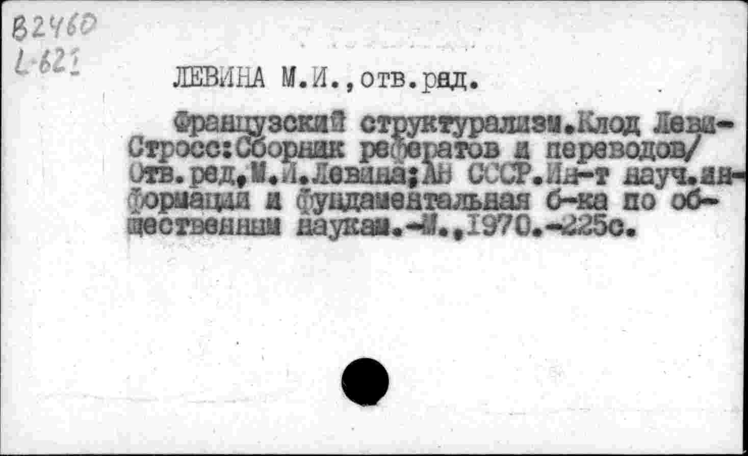 ﻿62У
2.62’
ЛЕВИНА М.И., отв.рад.
Французский структурализм.Клод Леви-Стросс: Сборник рефератов а переводов/ лтв.рвд, II.. и Левана; АЬ СССГ.Лн-т науч.информация а Суддаментальная б-ка по об-дественшш наукай.1970.->г25с.